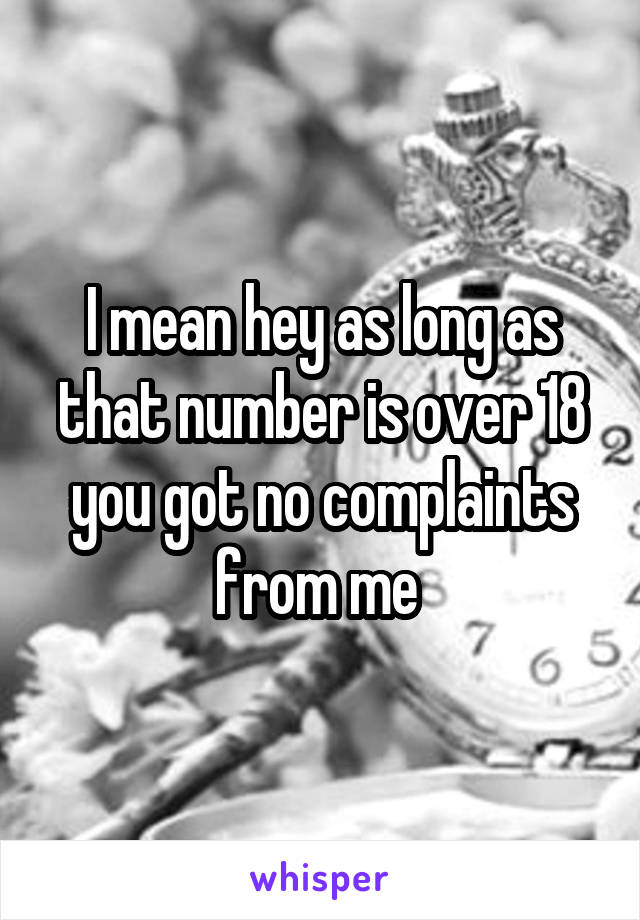 I mean hey as long as that number is over 18 you got no complaints from me 