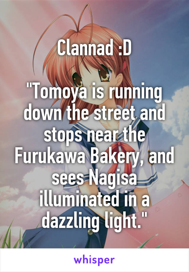 Clannad :D

"Tomoya is running down the street and stops near the Furukawa Bakery, and sees Nagisa illuminated in a dazzling light."