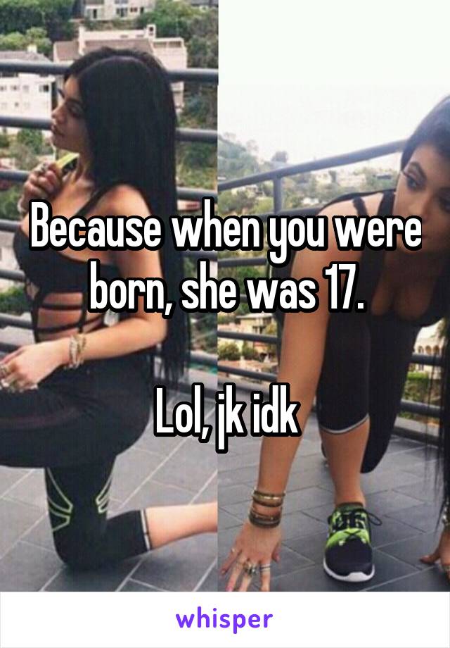 Because when you were born, she was 17.

Lol, jk idk