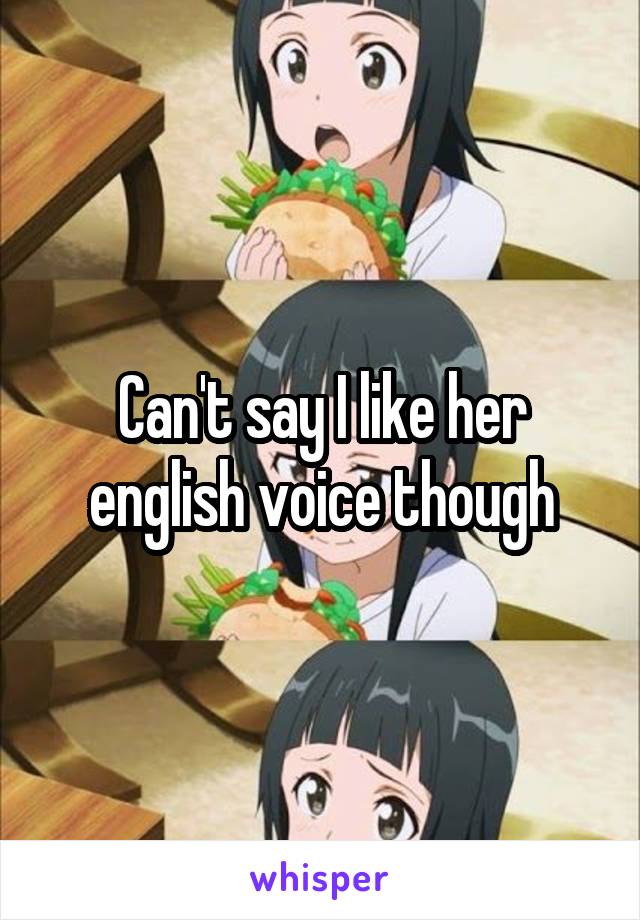 Can't say I like her english voice though