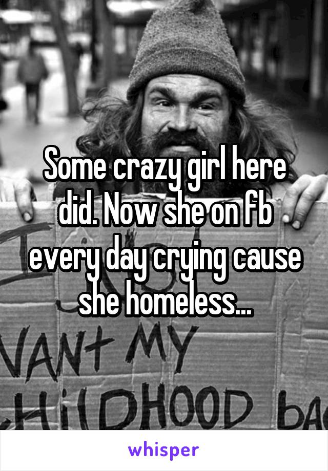 Some crazy girl here did. Now she on fb every day crying cause she homeless...