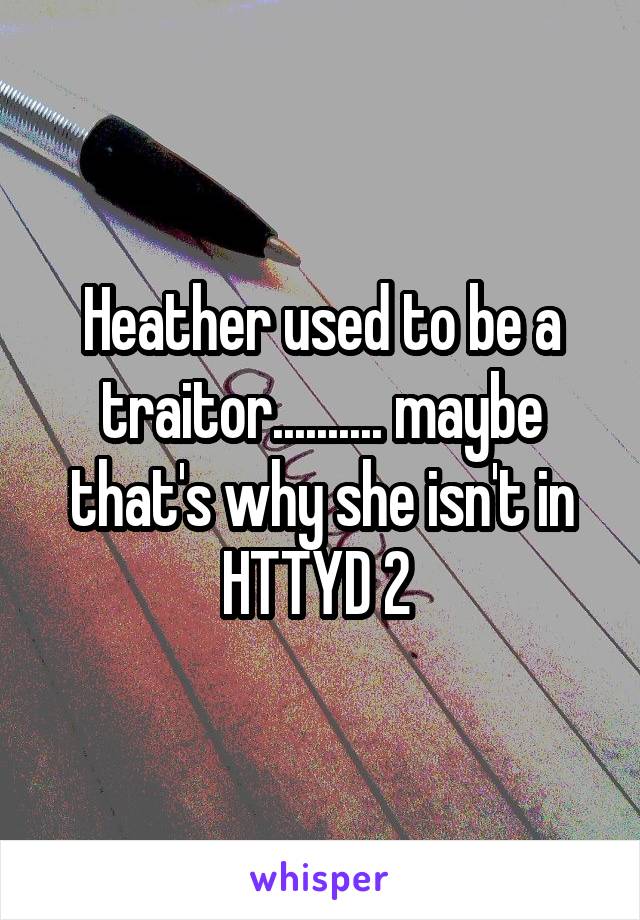 Heather used to be a traitor.......... maybe that's why she isn't in HTTYD 2 