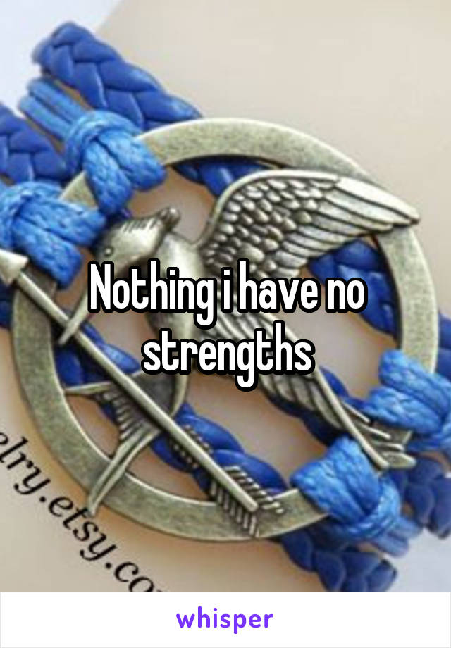 Nothing i have no strengths