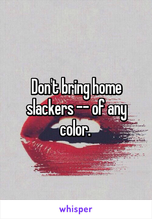Don't bring home slackers -- of any color. 