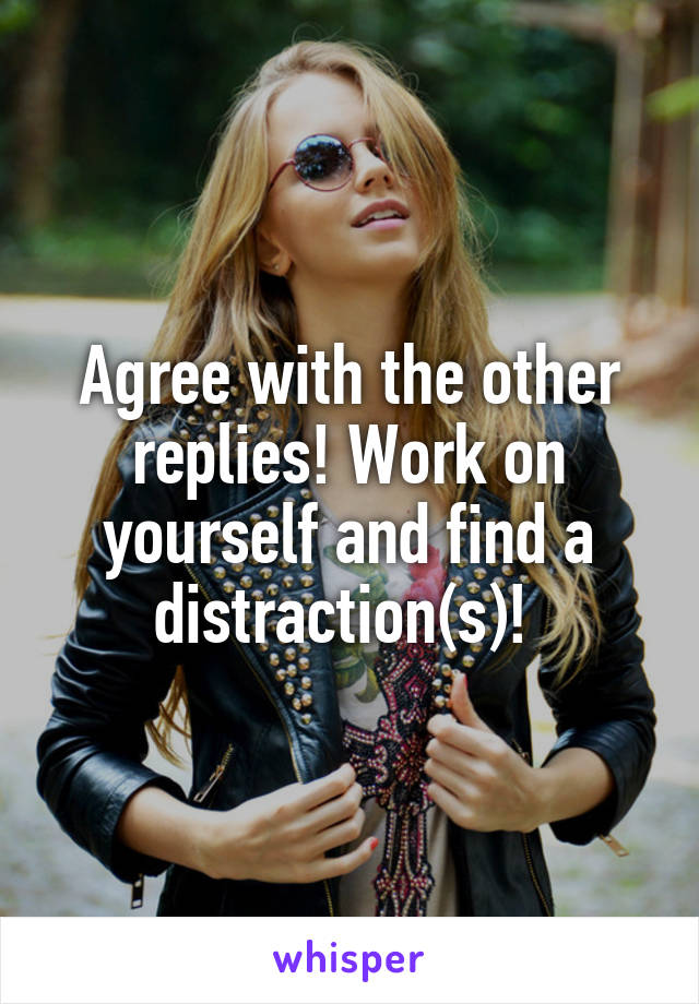 Agree with the other replies! Work on yourself and find a distraction(s)! 
