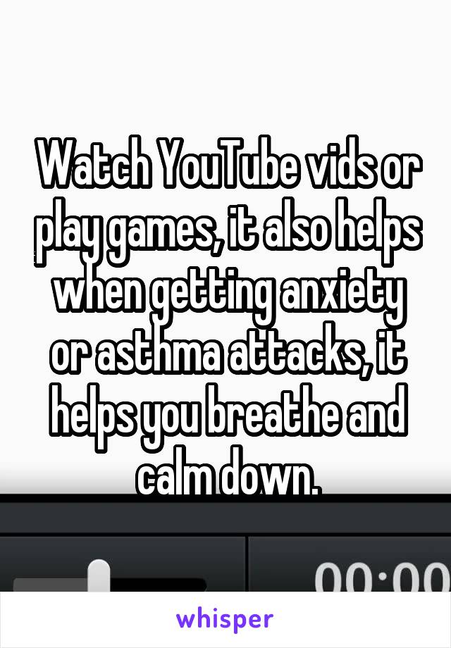 Watch YouTube vids or play games, it also helps when getting anxiety or asthma attacks, it helps you breathe and calm down.