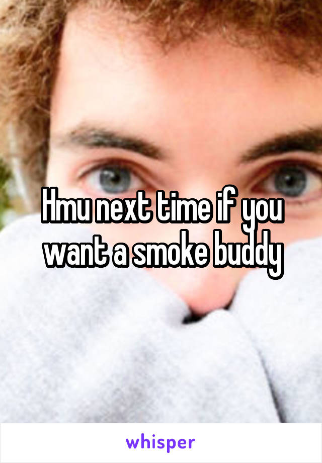 Hmu next time if you want a smoke buddy