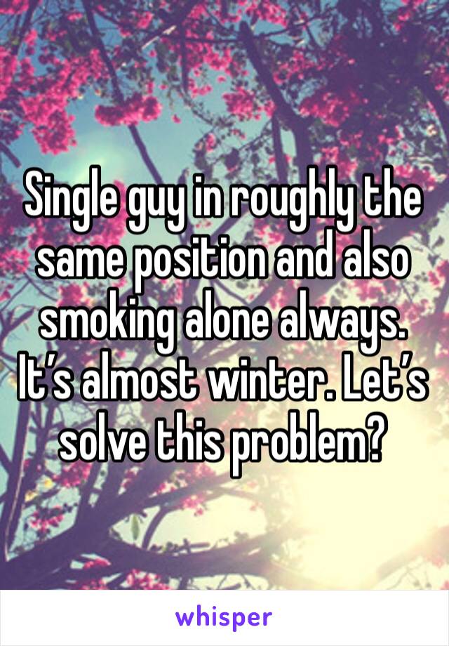 Single guy in roughly the same position and also smoking alone always. It’s almost winter. Let’s solve this problem?