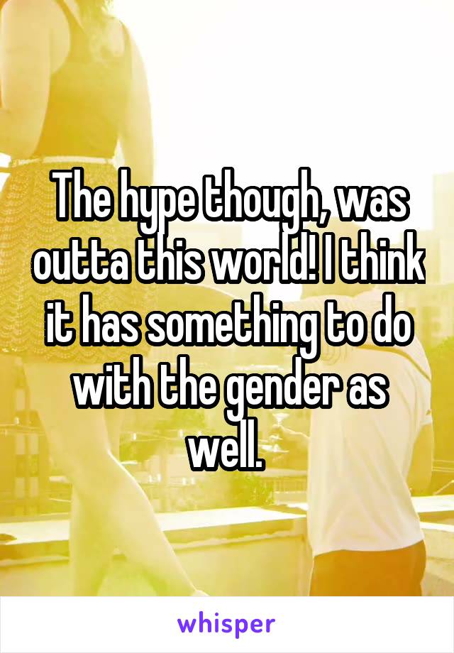 The hype though, was outta this world! I think it has something to do with the gender as well. 