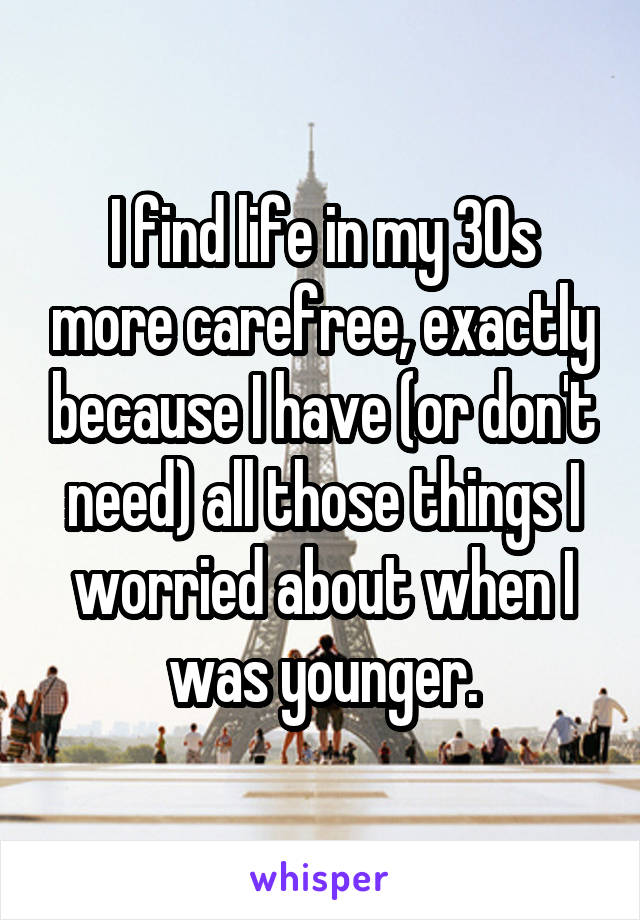 I find life in my 30s more carefree, exactly because I have (or don't need) all those things I worried about when I was younger.