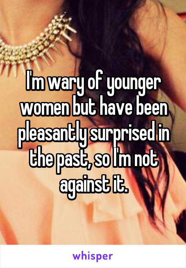 I'm wary of younger women but have been pleasantly surprised in the past, so I'm not against it.
