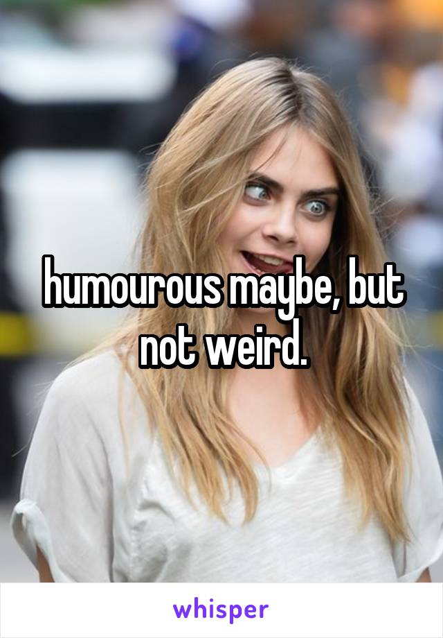humourous maybe, but not weird.