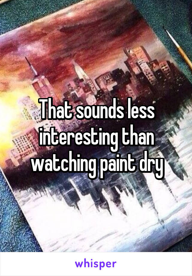 That sounds less interesting than watching paint dry