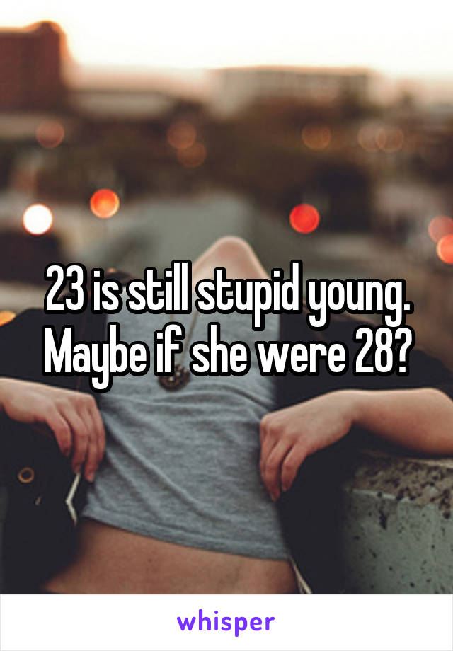 23 is still stupid young. Maybe if she were 28?