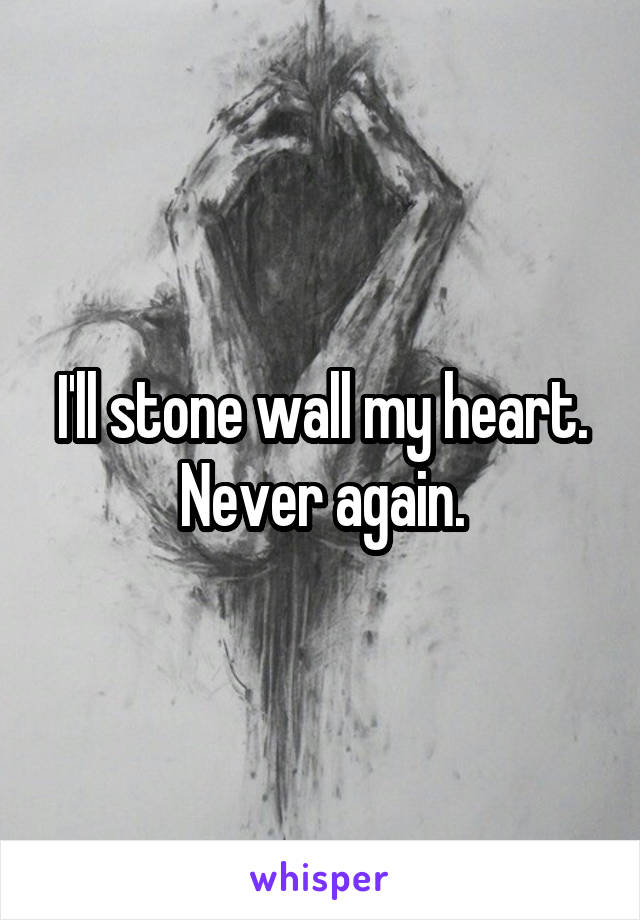 I'll stone wall my heart. Never again.