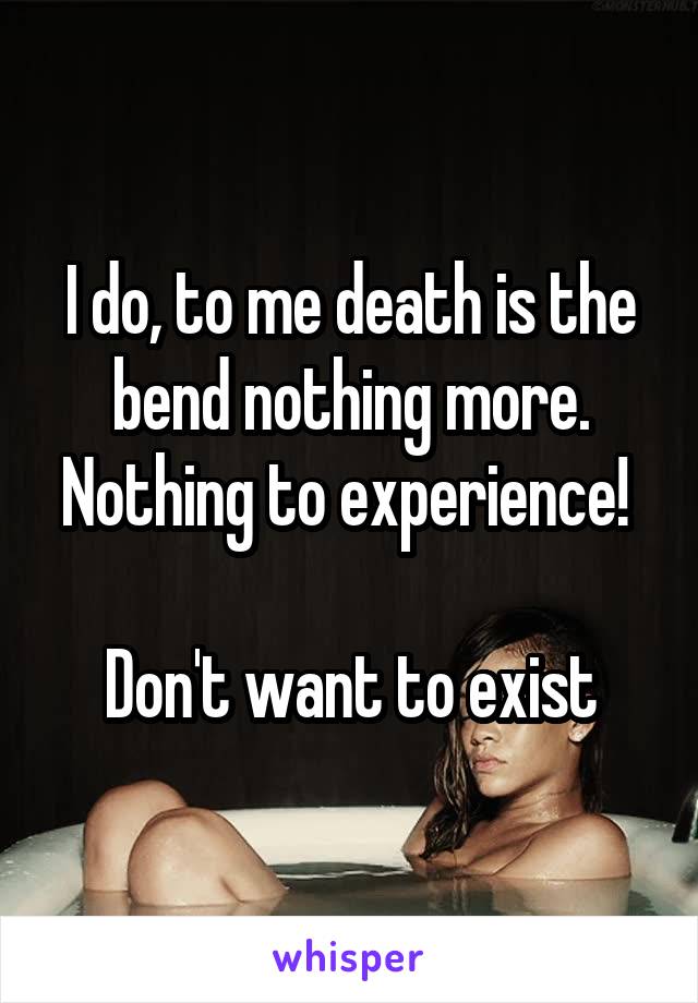 I do, to me death is the bend nothing more. Nothing to experience! 

Don't want to exist