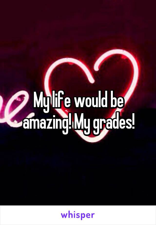 My life would be amazing! My grades!