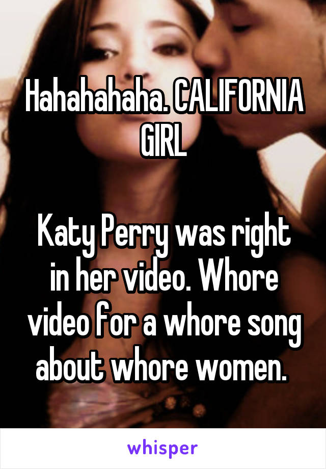 Hahahahaha. CALIFORNIA GIRL

Katy Perry was right in her video. Whore video for a whore song about whore women. 