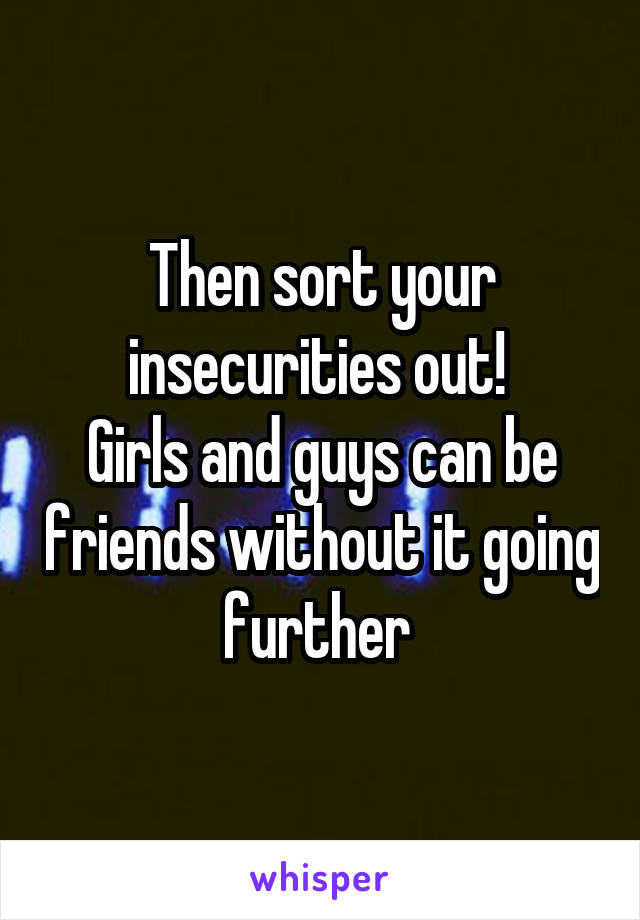 Then sort your insecurities out! 
Girls and guys can be friends without it going further 
