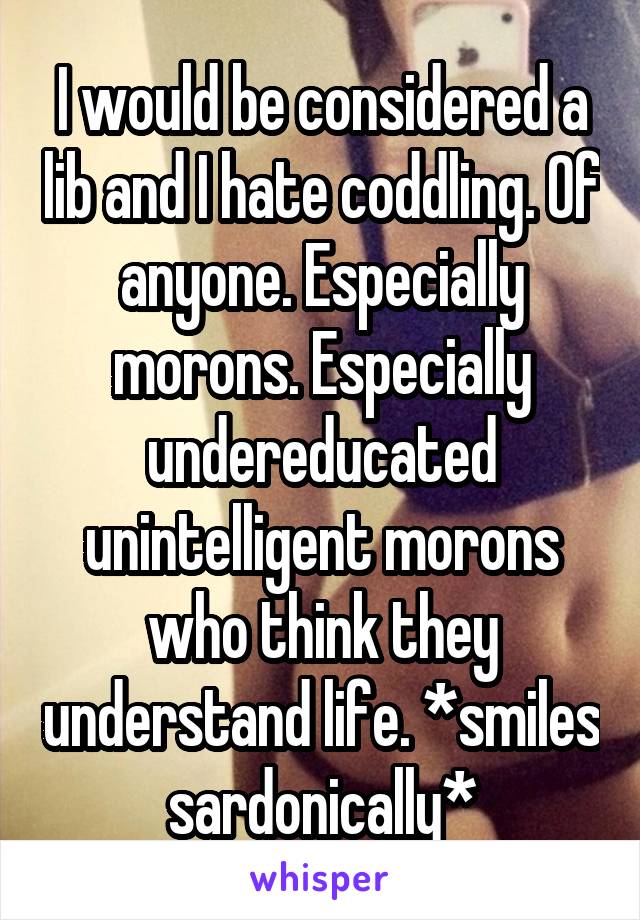 I would be considered a lib and I hate coddling. Of anyone. Especially morons. Especially undereducated unintelligent morons who think they understand life. *smiles sardonically*