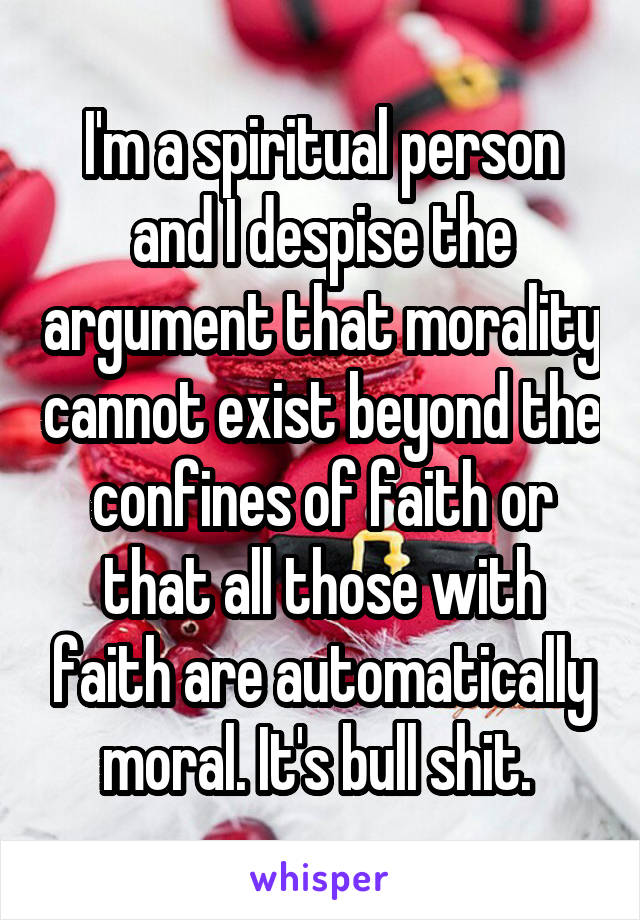 I'm a spiritual person and I despise the argument that morality cannot exist beyond the confines of faith or that all those with faith are automatically moral. It's bull shit. 