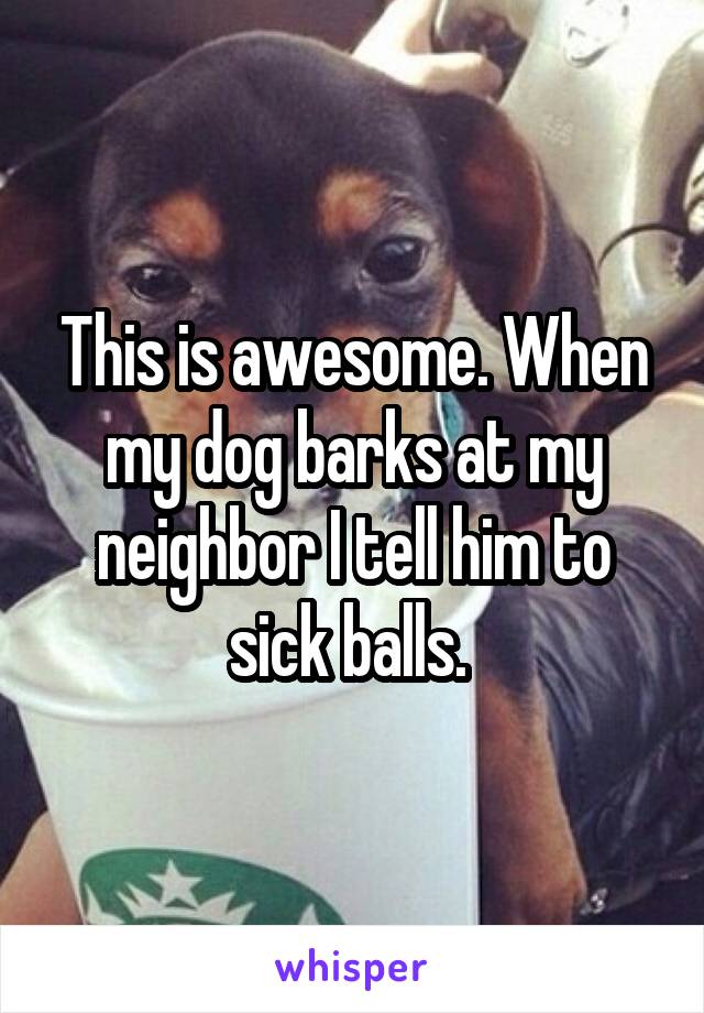 This is awesome. When my dog barks at my neighbor I tell him to sick balls. 