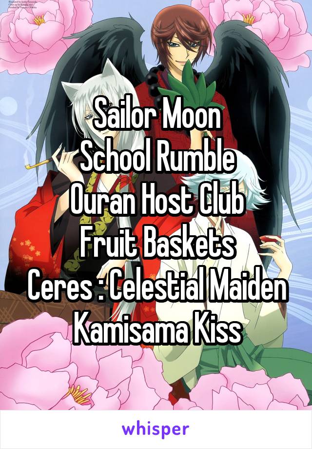 Sailor Moon
School Rumble
Ouran Host Club
Fruit Baskets
Ceres : Celestial Maiden
Kamisama Kiss