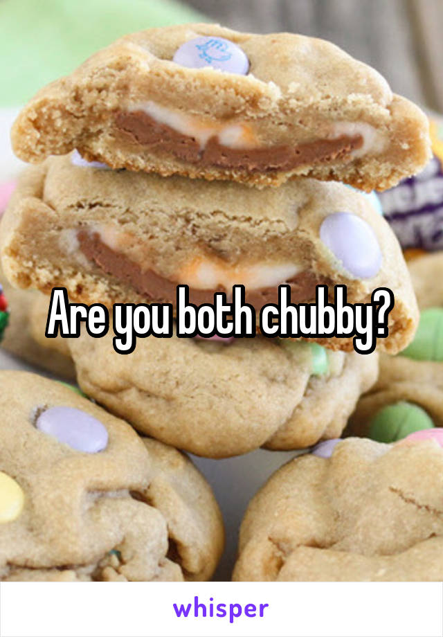 Are you both chubby? 