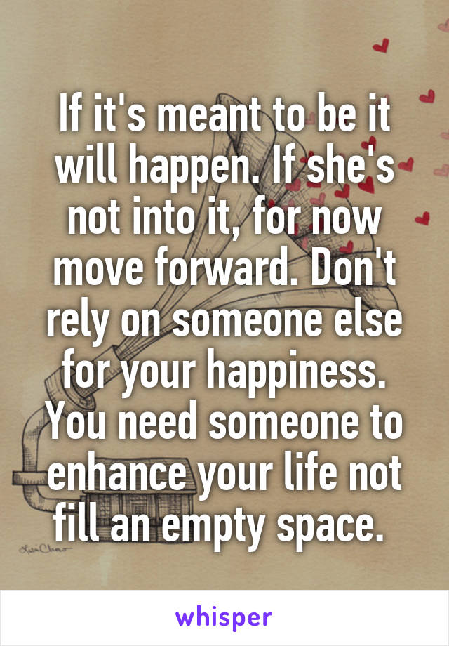 If it's meant to be it will happen. If she's not into it, for now move forward. Don't rely on someone else for your happiness. You need someone to enhance your life not fill an empty space. 