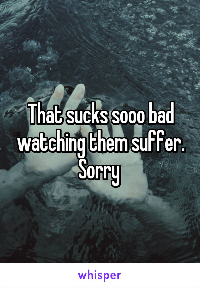 That sucks sooo bad watching them suffer.
Sorry 