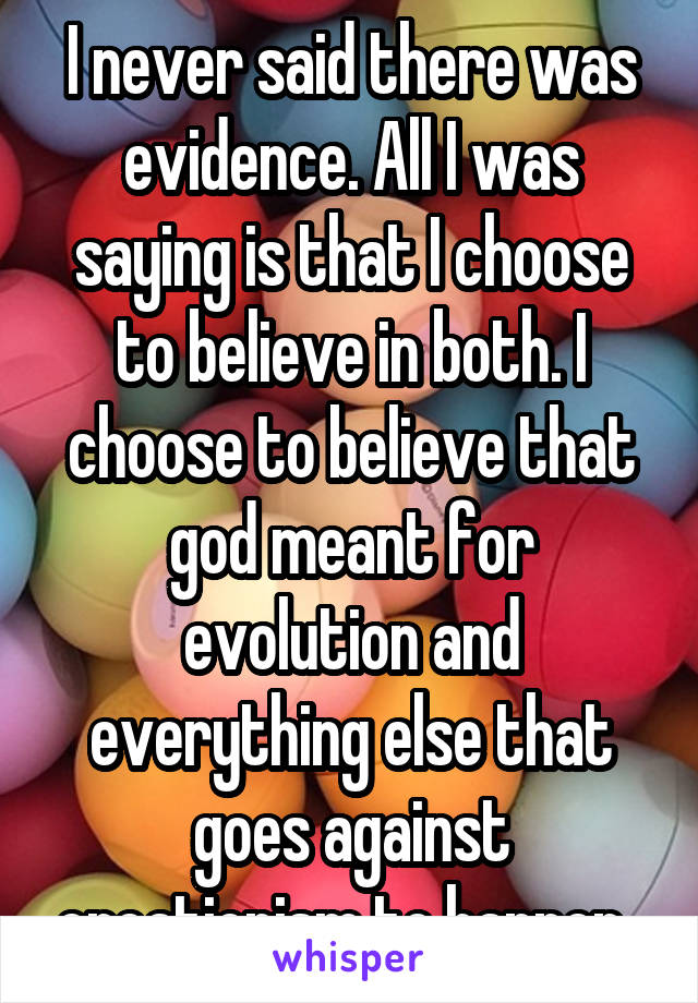 I never said there was evidence. All I was saying is that I choose to believe in both. I choose to believe that god meant for evolution and everything else that goes against creationism to happen. 