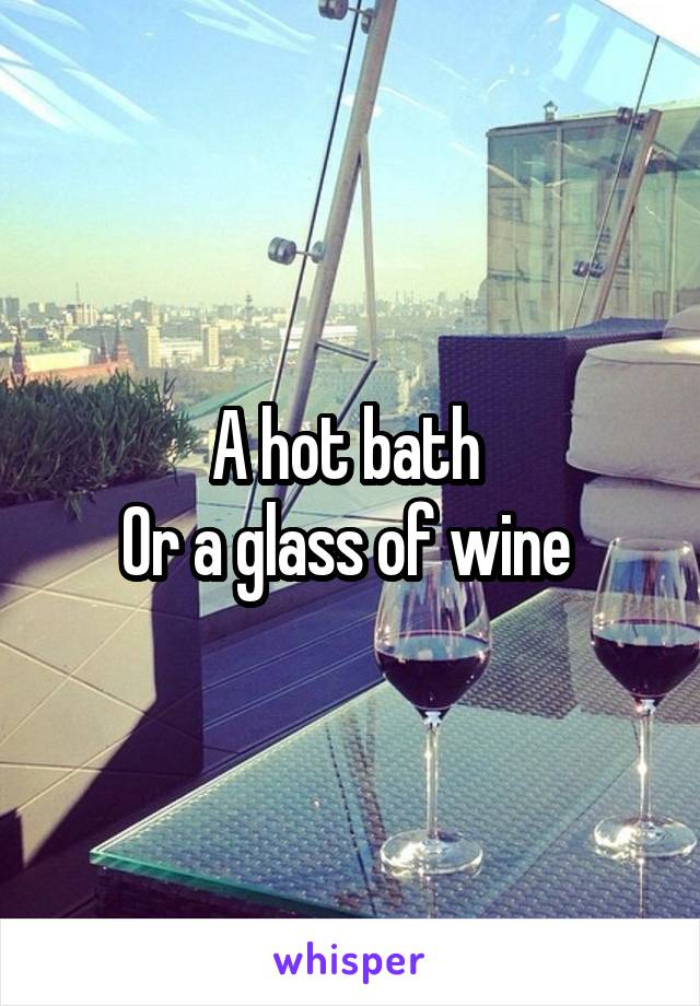 A hot bath 
Or a glass of wine 