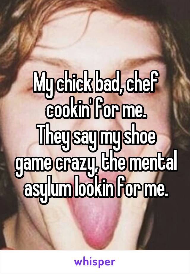 My chick bad, chef cookin' for me.
They say my shoe game crazy, the mental asylum lookin for me.