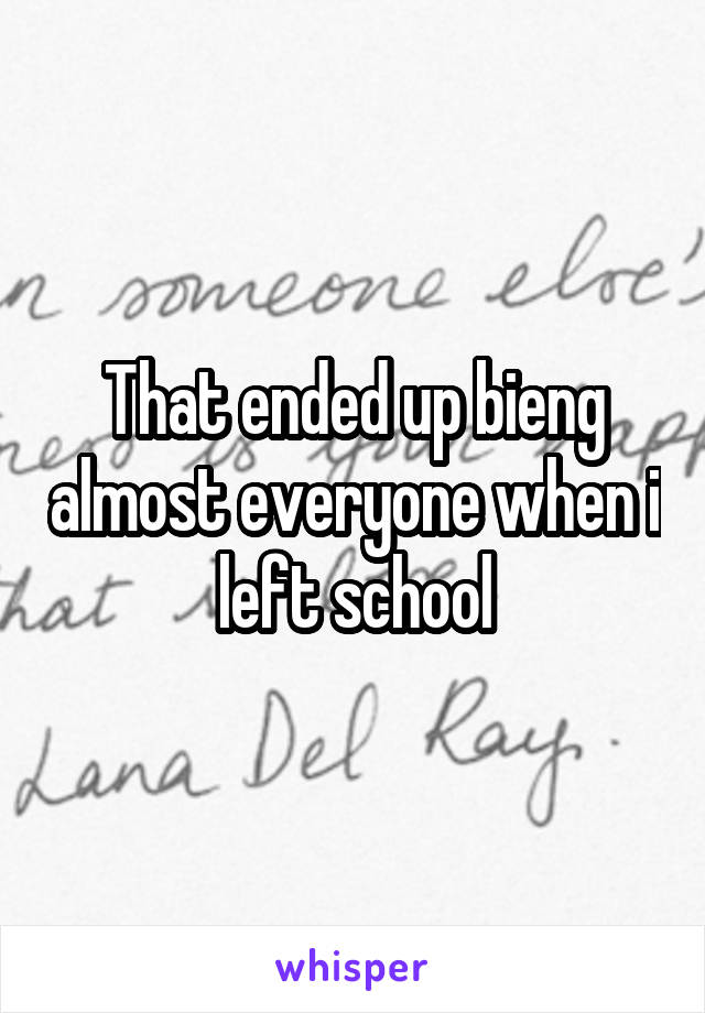That ended up bieng almost everyone when i left school