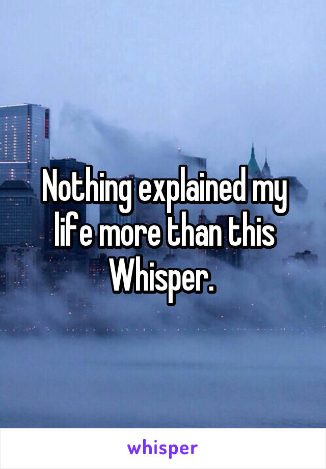 Nothing explained my life more than this Whisper. 