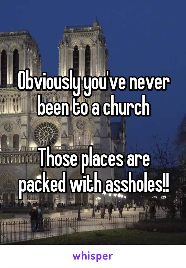 Obviously you've never been to a church

Those places are packed with assholes!!