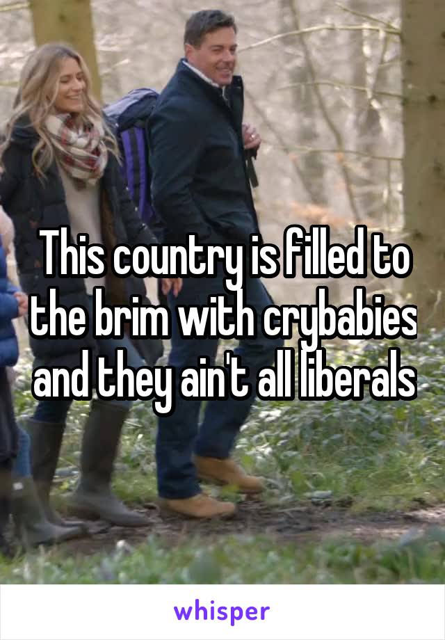 This country is filled to the brim with crybabies and they ain't all liberals