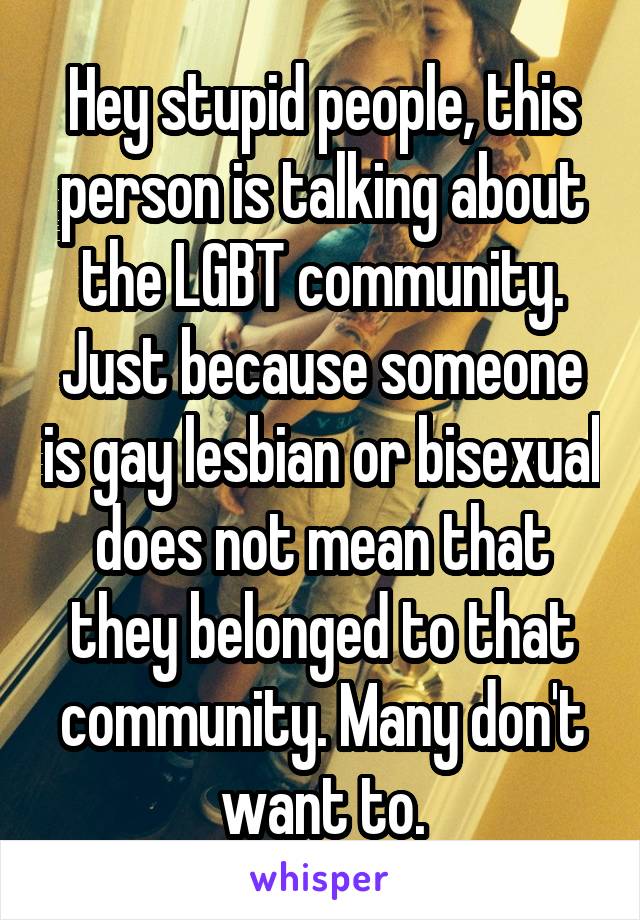 Hey stupid people, this person is talking about the LGBT community. Just because someone is gay lesbian or bisexual does not mean that they belonged to that community. Many don't want to.