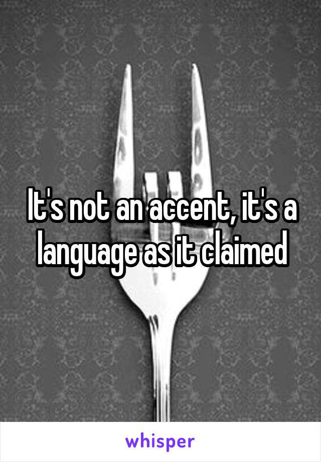It's not an accent, it's a language as it claimed