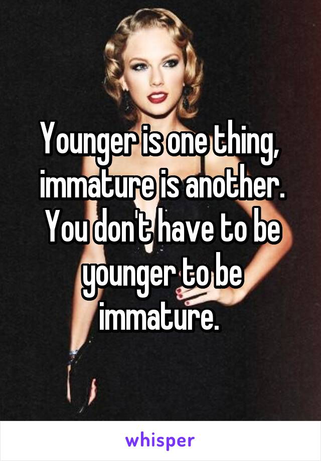Younger is one thing,  immature is another. You don't have to be younger to be immature. 