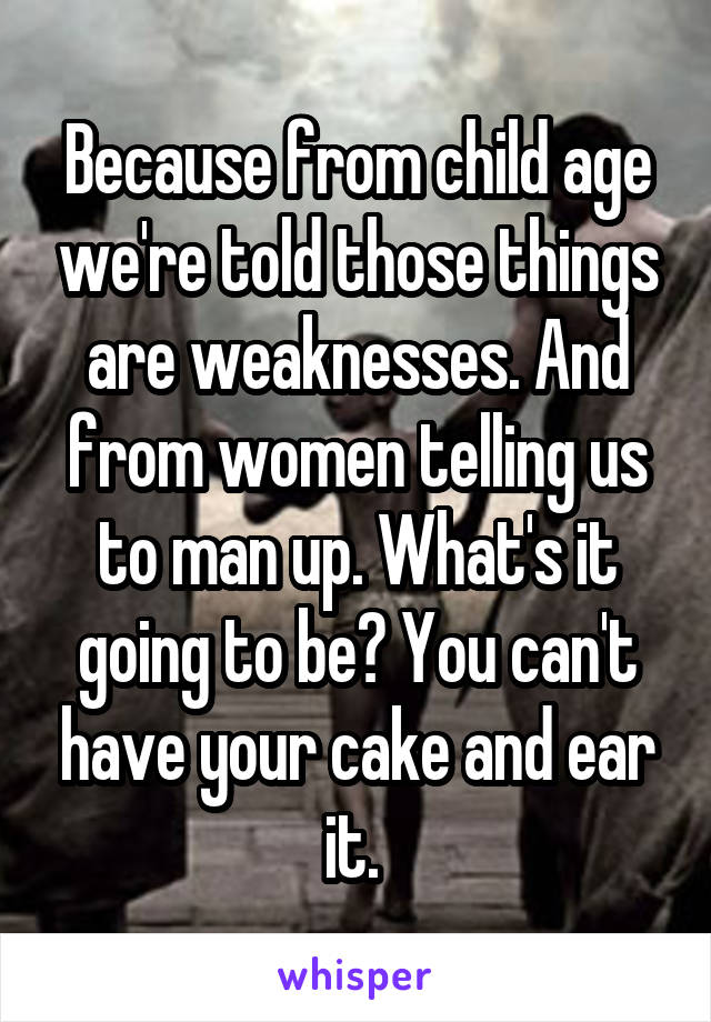Because from child age we're told those things are weaknesses. And from women telling us to man up. What's it going to be? You can't have your cake and ear it. 
