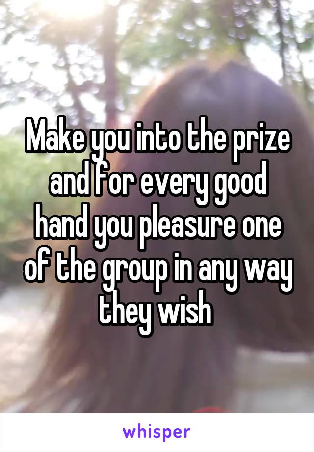 Make you into the prize and for every good hand you pleasure one of the group in any way they wish 