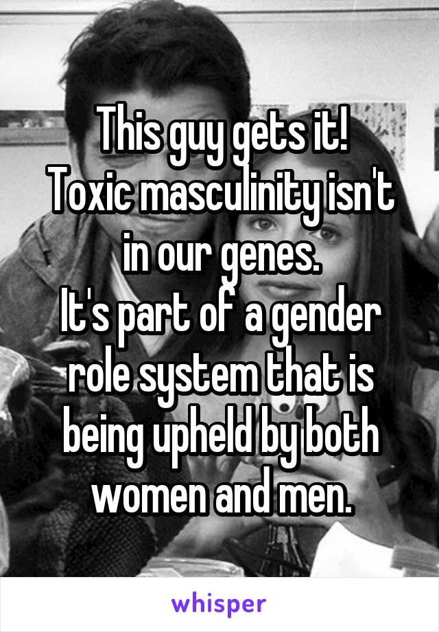 This guy gets it!
Toxic masculinity isn't in our genes.
It's part of a gender role system that is being upheld by both women and men.