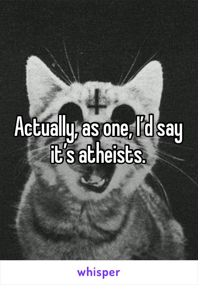 Actually, as one, I’d say it’s atheists.