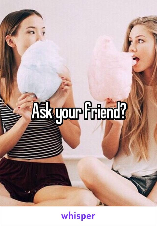 Ask your friend?