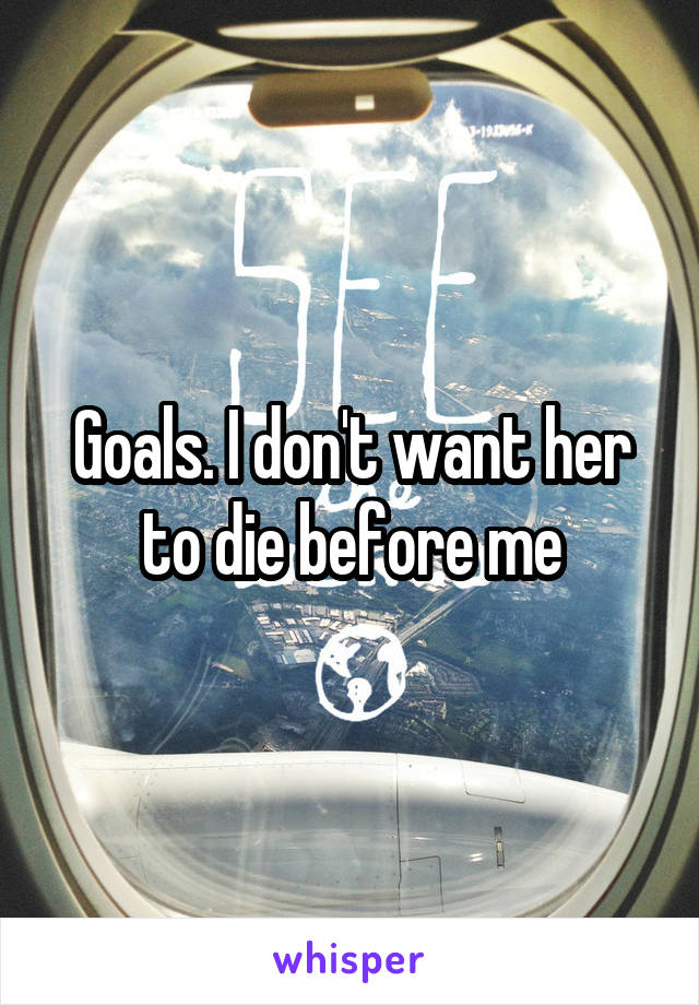 Goals. I don't want her to die before me