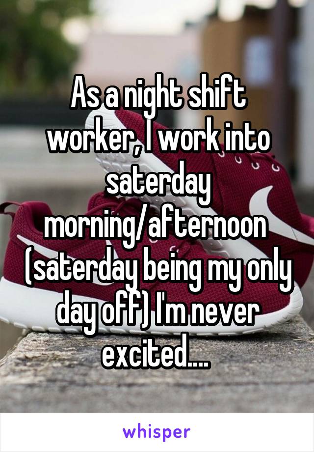 As a night shift worker, I work into saterday morning/afternoon  (saterday being my only day off) I'm never excited.... 
