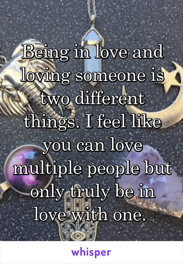 Being in love and loving someone is two different things. I feel like you can love multiple people but only truly be in love with one. 