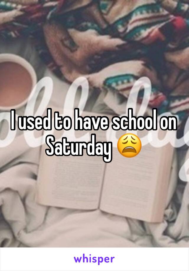 I used to have school on Saturday 😩