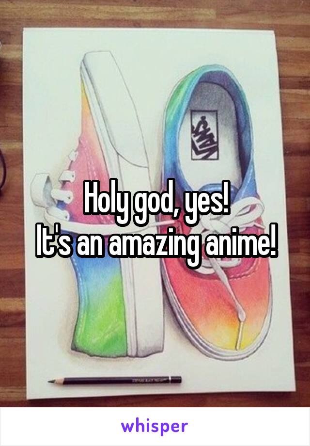 Holy god, yes!
It's an amazing anime!